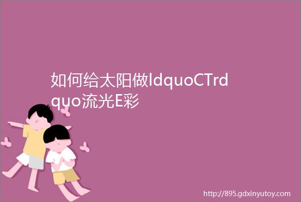 如何给太阳做ldquoCTrdquo流光E彩