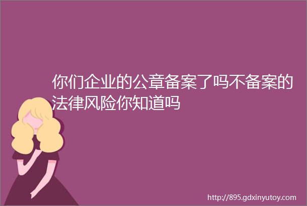 你们企业的公章备案了吗不备案的法律风险你知道吗