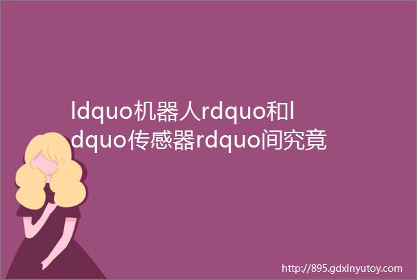 ldquo机器人rdquo和ldquo传感器rdquo间究竟是什么关系