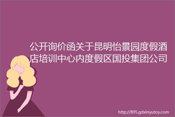 公开询价函关于昆明怡景园度假酒店培训中心内度假区国投集团公司拟报废处置实物资产进行市场回收的价值询价