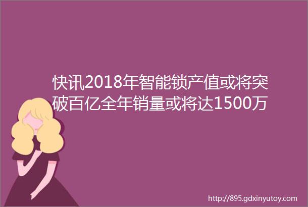 快讯2018年智能锁产值或将突破百亿全年销量或将达1500万套