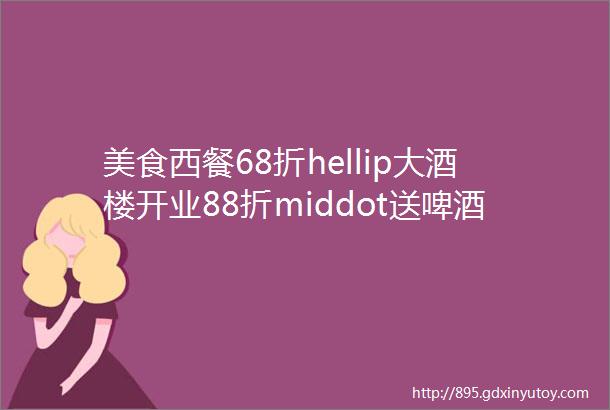 美食西餐68折hellip大酒楼开业88折middot送啤酒hellip小龙虾138元吃4斤hellip火锅双人餐78元hellip