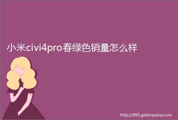 小米civi4pro春绿色销量怎么样