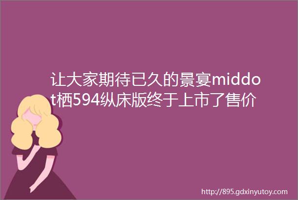 让大家期待已久的景宴middot栖594纵床版终于上市了售价3298万元