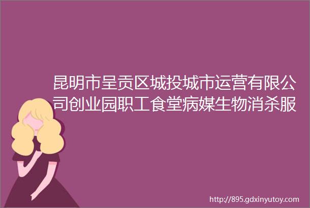 昆明市呈贡区城投城市运营有限公司创业园职工食堂病媒生物消杀服务供应商询价成交结果公告