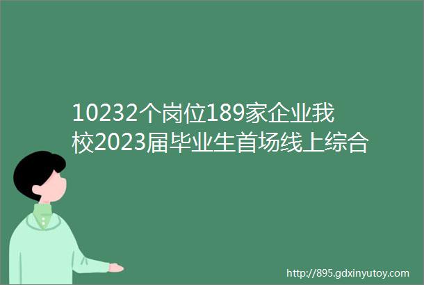 10232个岗位189家企业我校2023届毕业生首场线上综合招聘会来了