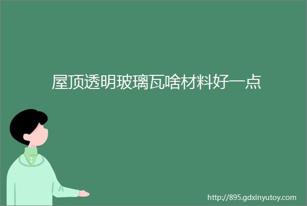 屋顶透明玻璃瓦啥材料好一点