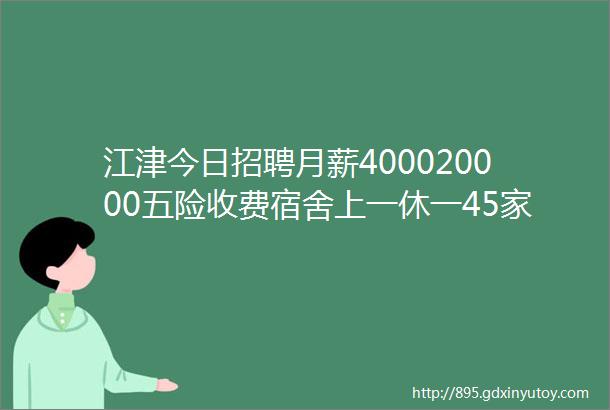 江津今日招聘月薪400020000五险收费宿舍上一休一45家企业招人啦