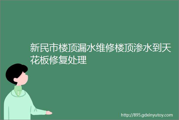 新民市楼顶漏水维修楼顶渗水到天花板修复处理