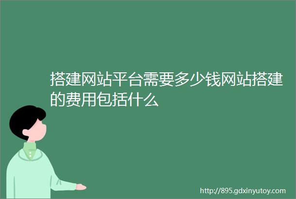 搭建网站平台需要多少钱网站搭建的费用包括什么