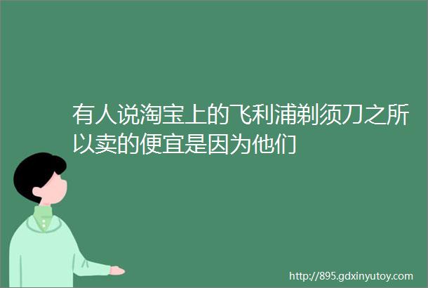 有人说淘宝上的飞利浦剃须刀之所以卖的便宜是因为他们