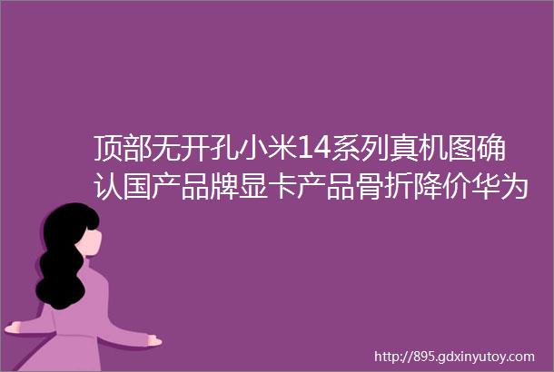 顶部无开孔小米14系列真机图确认国产品牌显卡产品骨折降价华为辟谣将发射1万枚6G移动低轨卫星