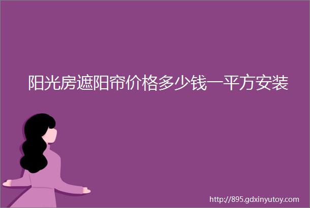 阳光房遮阳帘价格多少钱一平方安装