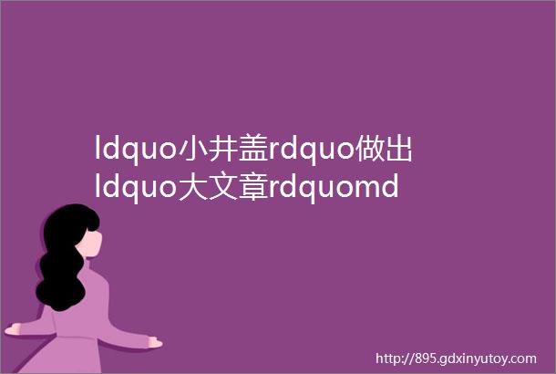 ldquo小井盖rdquo做出ldquo大文章rdquomdashmdash各地推动窨井盖问题综合治理透视