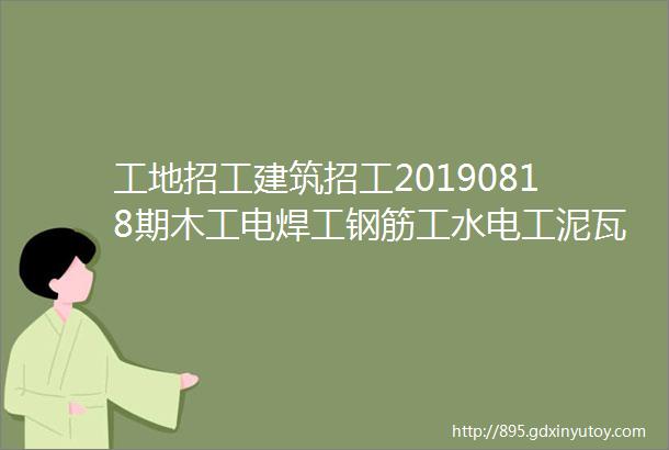 工地招工建筑招工20190818期木工电焊工钢筋工水电工泥瓦工等招聘信息及微信群交流群