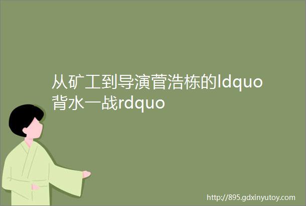 从矿工到导演菅浩栋的ldquo背水一战rdquo