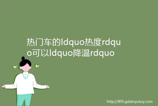 热门车的ldquo热度rdquo可以ldquo降温rdquo了