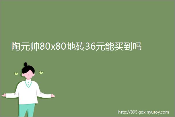 陶元帅80x80地砖36元能买到吗