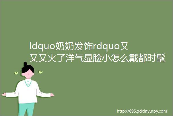 ldquo奶奶发饰rdquo又又又火了洋气显脸小怎么戴都时髦