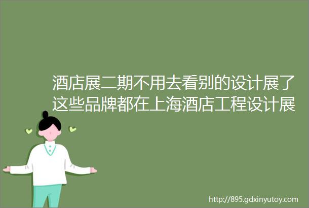 酒店展二期不用去看别的设计展了这些品牌都在上海酒店工程设计展