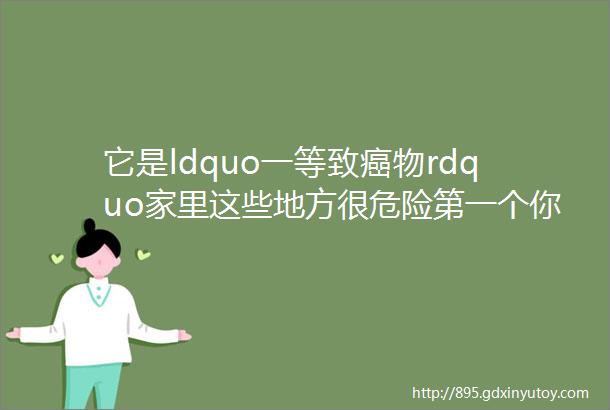 它是ldquo一等致癌物rdquo家里这些地方很危险第一个你就想不到