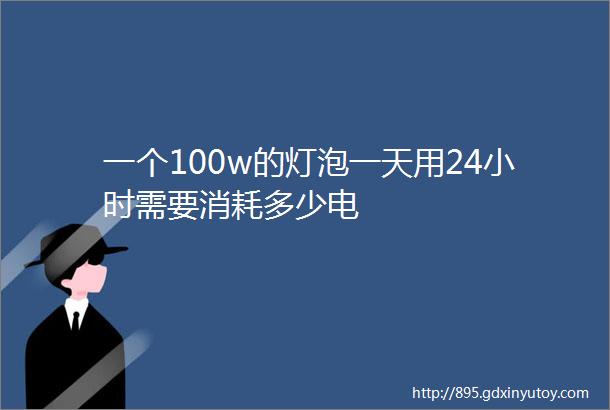 一个100w的灯泡一天用24小时需要消耗多少电