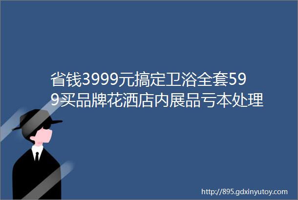 省钱3999元搞定卫浴全套599买品牌花洒店内展品亏本处理