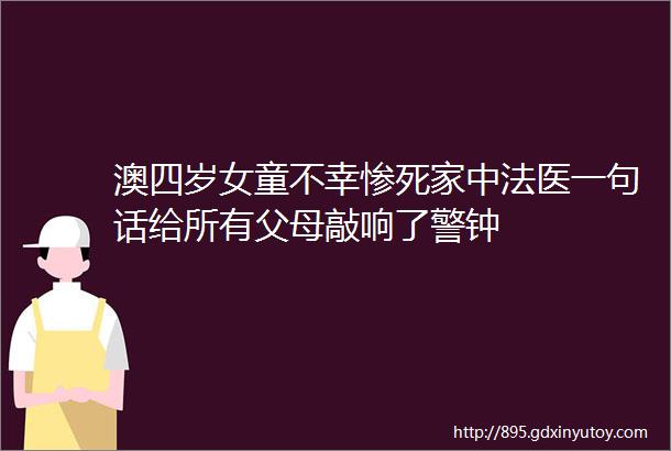 澳四岁女童不幸惨死家中法医一句话给所有父母敲响了警钟