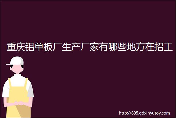 重庆铝单板厂生产厂家有哪些地方在招工