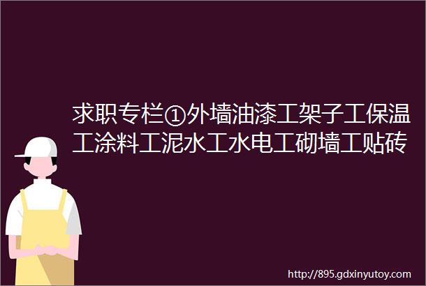 求职专栏①外墙油漆工架子工保温工涂料工泥水工水电工砌墙工贴砖工等等求职