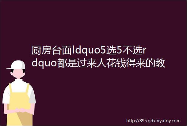 厨房台面ldquo5选5不选rdquo都是过来人花钱得来的教训建议看看