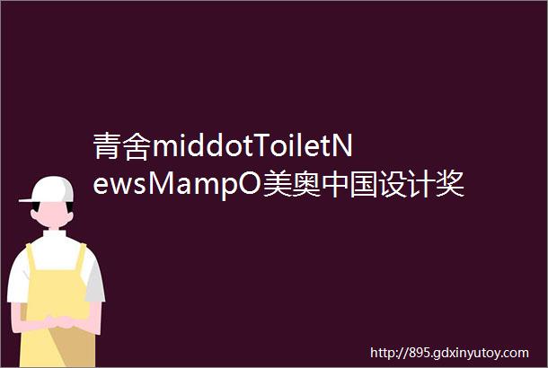 青舍middotToiletNewsMampO美奥中国设计奖启动酷家乐收购Modelo汉斯格雅喊你和身体说晚安恋上科勒的理由