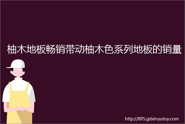 柚木地板畅销带动柚木色系列地板的销量