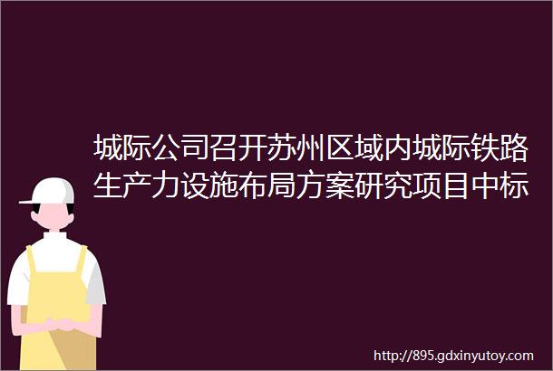 城际公司召开苏州区域内城际铁路生产力设施布局方案研究项目中标单位见面会