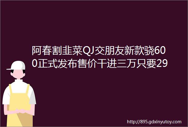 阿春割韭菜QJ交朋友新款骁600正式发布售价干进三万只要29999元