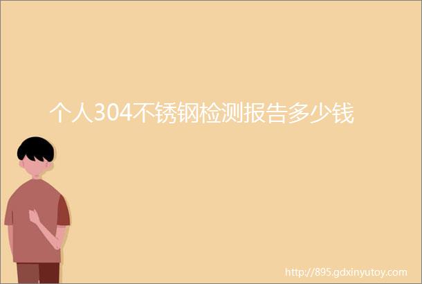 个人304不锈钢检测报告多少钱