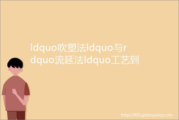 ldquo吹塑法ldquo与rdquo流延法ldquo工艺到底区别在哪