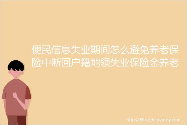 便民信息失业期间怎么避免养老保险中断回户籍地领失业保险金养老保险必须一起转吗