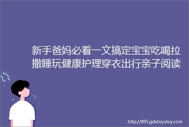 新手爸妈必看一文搞定宝宝吃喝拉撒睡玩健康护理穿衣出行亲子阅读英语启蒙等23件事