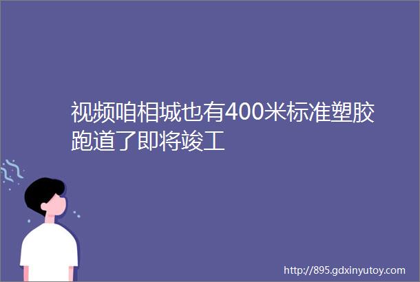 视频咱相城也有400米标准塑胶跑道了即将竣工