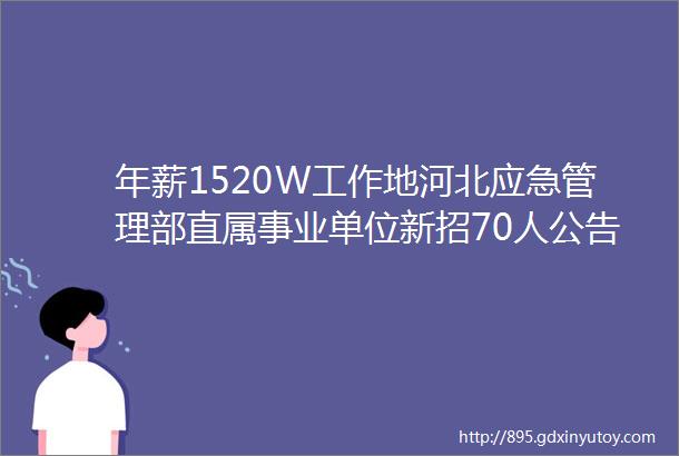 年薪1520W工作地河北应急管理部直属事业单位新招70人公告保定人才网48招聘信息汇总1