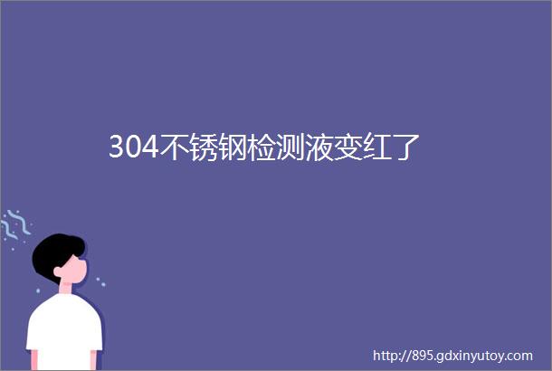 304不锈钢检测液变红了