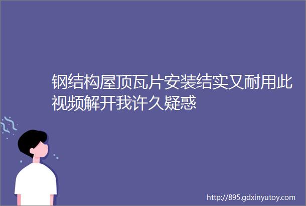 钢结构屋顶瓦片安装结实又耐用此视频解开我许久疑惑