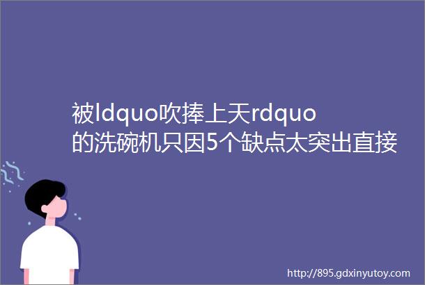 被ldquo吹捧上天rdquo的洗碗机只因5个缺点太突出直接ldquo跌落神坛rdquo