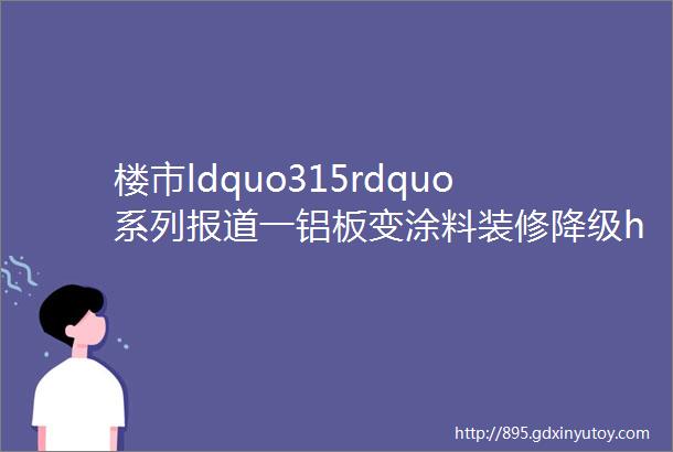 楼市ldquo315rdquo系列报道一铝板变涂料装修降级hellip深圳业主与开发商正陷入持久战