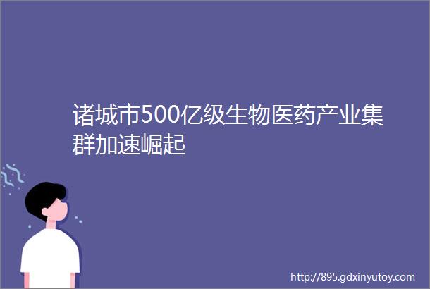 诸城市500亿级生物医药产业集群加速崛起