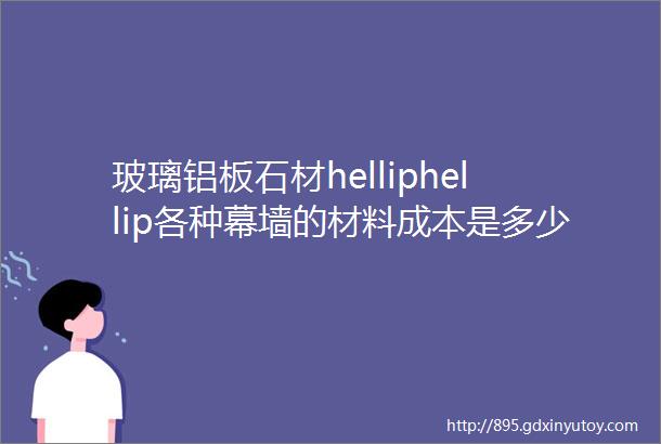 玻璃铝板石材helliphellip各种幕墙的材料成本是多少钱