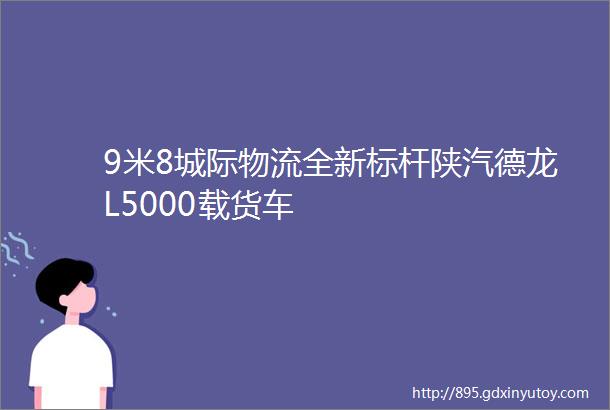 9米8城际物流全新标杆陕汽德龙L5000载货车