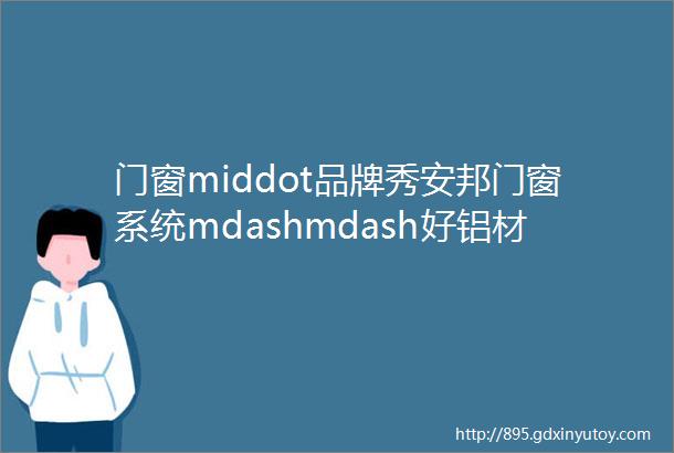 门窗middot品牌秀安邦门窗系统mdashmdash好铝材好门窗