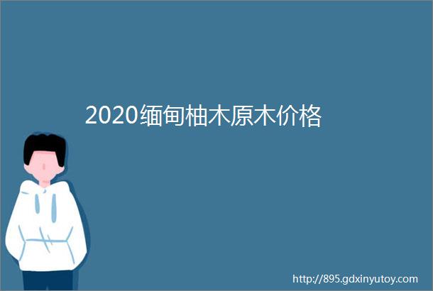 2020缅甸柚木原木价格